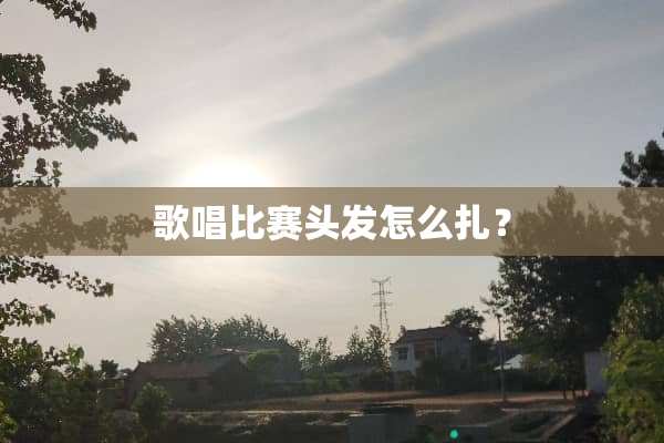 歌唱比赛头发怎么扎？
