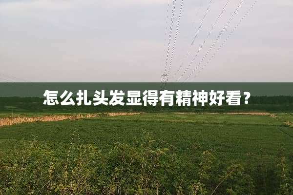 怎么扎头发显得有精神好看？