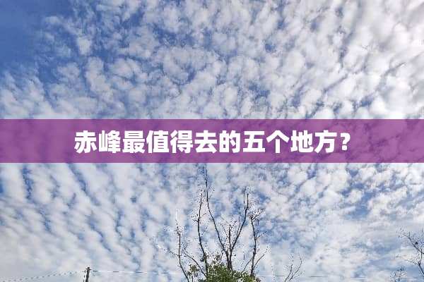 赤峰最值得去的五个地方？