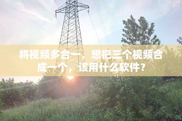 将视频多合一，想把三个视频合成一个，该用什么软件？