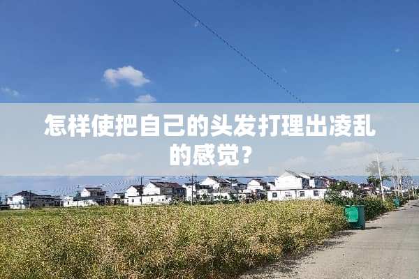 怎样使把自己的头发打理出凌乱的感觉？