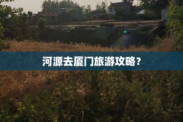 河源去厦门旅游攻略？