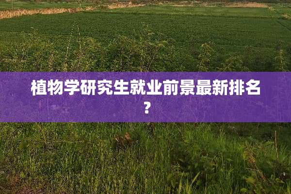植物学研究生就业前景最新排名？