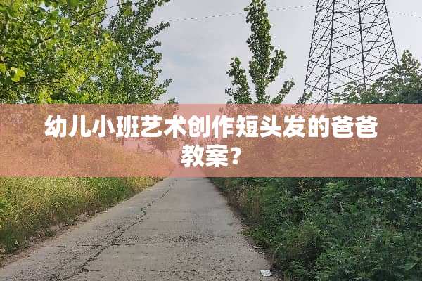 幼儿小班艺术创作短头发的爸爸教案？