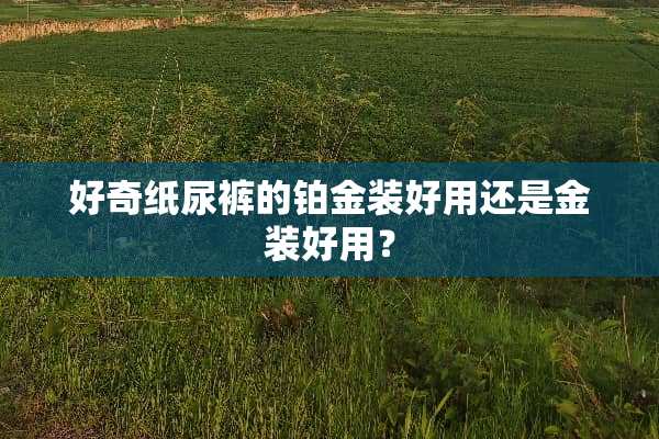 好奇纸尿裤的铂金装好用还是金装好用？