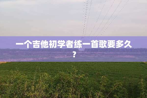 一个吉他初学者练一首歌要多久？