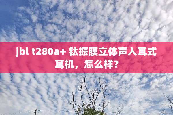 jbl t280a+ 钛振膜立体声入耳式耳机，怎么样？