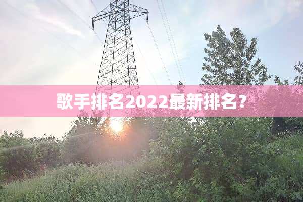 歌手排名2022最新排名？