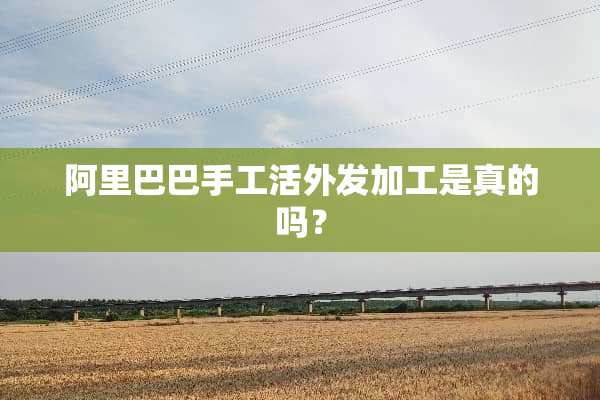 阿里巴巴手工活外发加工是真的吗？