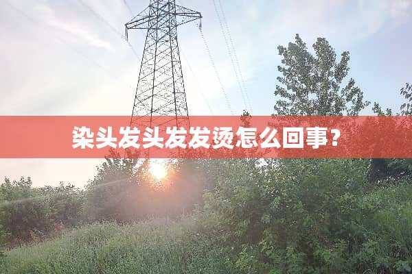 染头发头发发烫怎么回事？