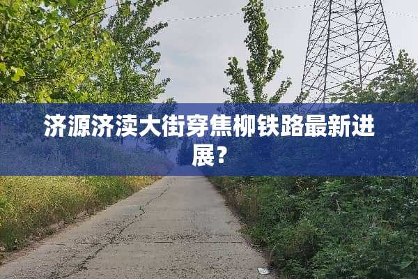 济源济渎大街穿焦柳铁路最新进展？