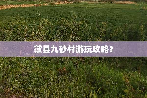 歙县九砂村游玩攻略？