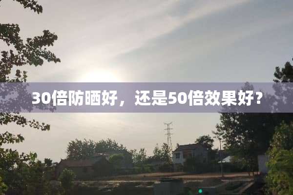 30倍防晒好，还是50倍效果好？