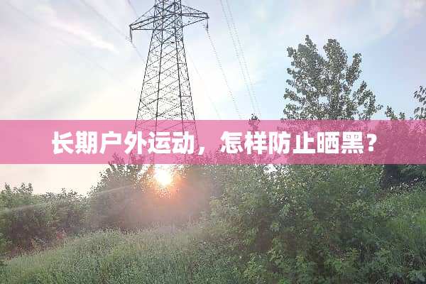 长期户外运动，怎样防止晒黑？