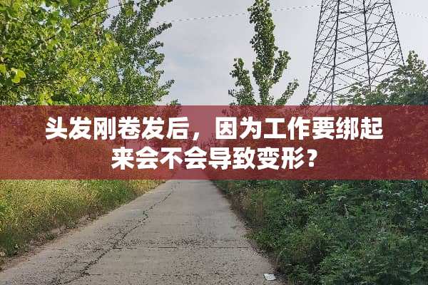 头发刚卷发后，因为工作要绑起来会不会导致变形？