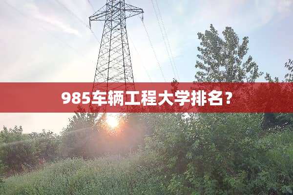 985车辆工程大学排名？