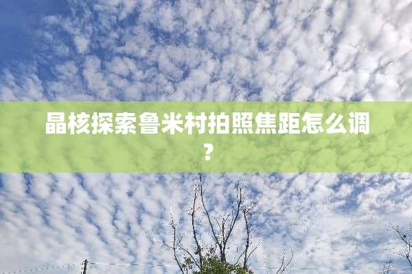 晶核探索鲁米村拍照焦距怎么调？