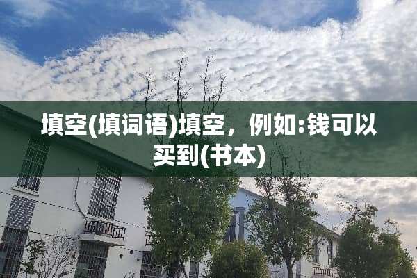 填空(填词语)填空，例如:钱可以买到(书本)