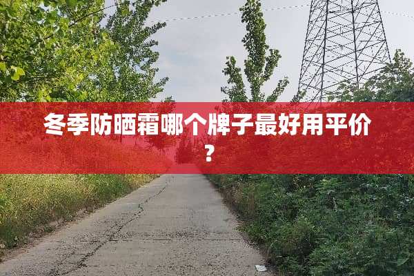 冬季防晒霜哪个牌子最好用平价？