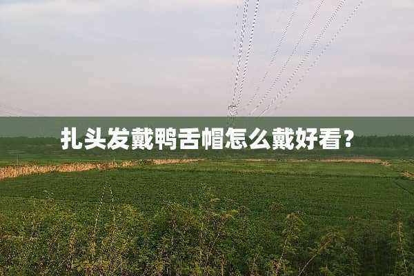 扎头发戴鸭舌帽怎么戴好看？