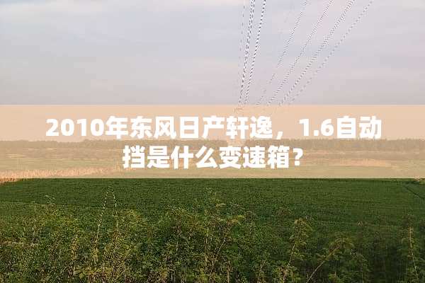 2010年东风日产轩逸，1.6自动挡是什么变速箱？