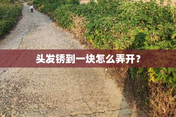 头发锈到一块怎么弄开？