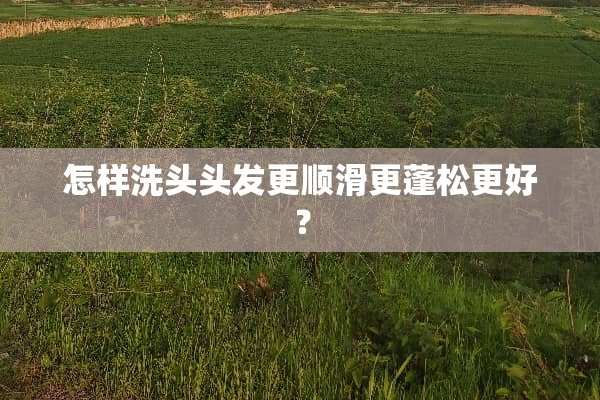 怎样洗头头发更顺滑更蓬松更好？