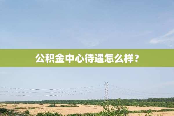 公积金中心待遇怎么样？