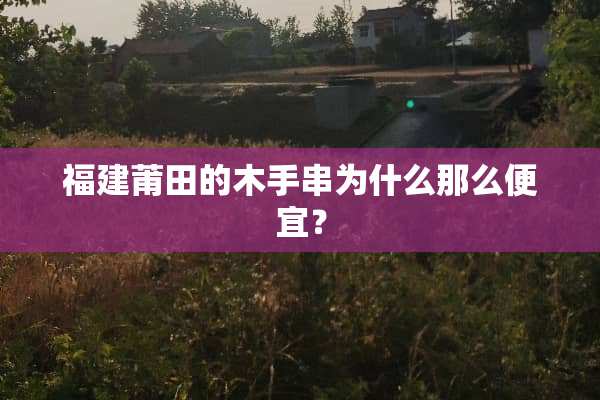 福建莆田的木手串为什么那么便宜？