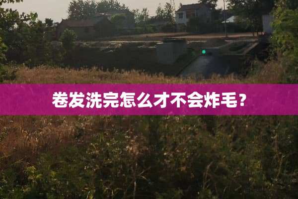 卷发洗完怎么才不会炸毛？