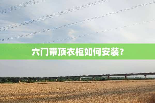 六门带顶衣柜如何安装？