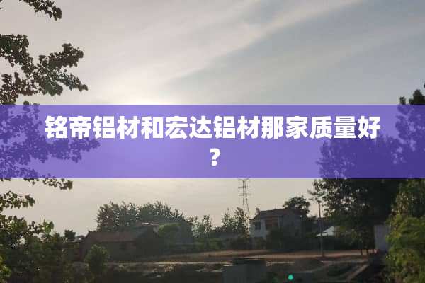 铭帝铝材和宏达铝材那家质量好？
