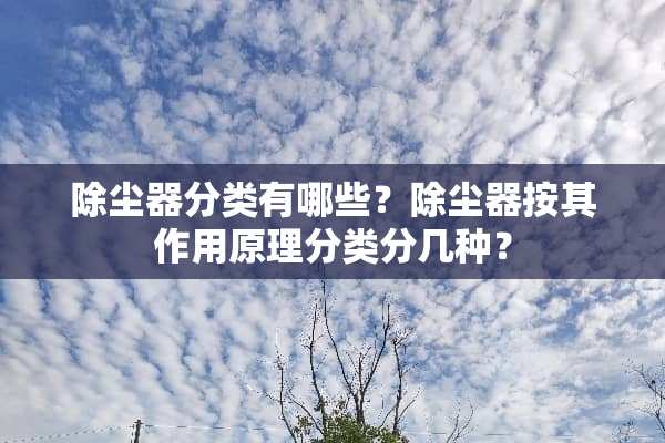 除尘器分类有哪些？除尘器按其作用原理分类分几种？