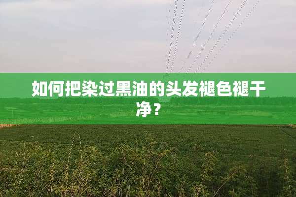 如何把染过黑油的头发褪色褪干净？