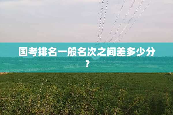 国考排名一般名次之间差多少分？