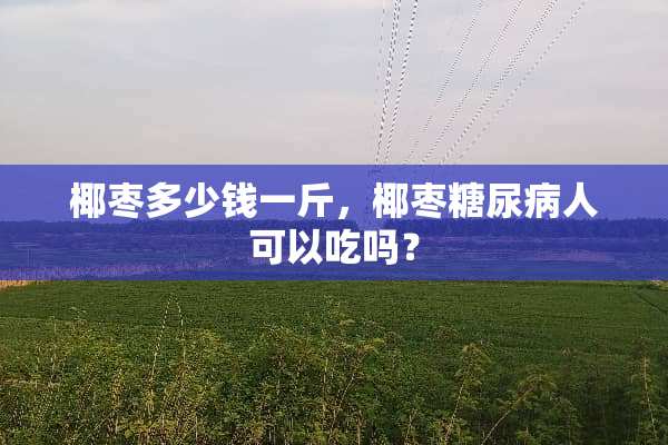 椰枣多少钱一斤，椰枣糖尿病人可以吃吗？
