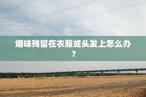 烟味残留在衣服或头发上怎么办？