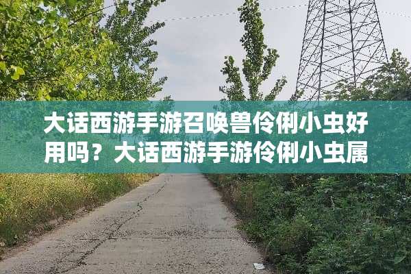 大话西游手游召唤兽伶俐小虫好用吗？大话西游手游伶俐小虫属性一览攻略？