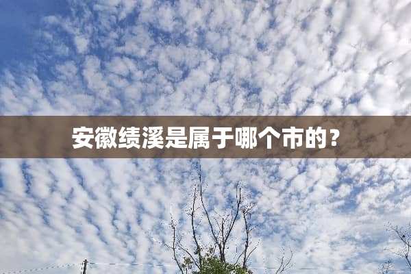 安徽绩溪是属于哪个市的？