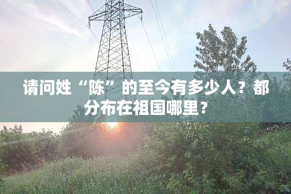 请问姓“陈”的至今有多少人？都分布在祖国哪里？