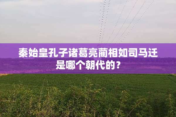秦始皇孔子诸葛亮蔺相如司马迁是哪个朝代的？
