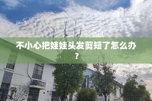 不小心把娃娃头发剪短了怎么办？