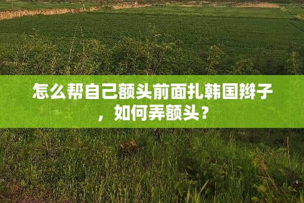 怎么帮自己额头前面扎韩国辫子，如何弄额头？
