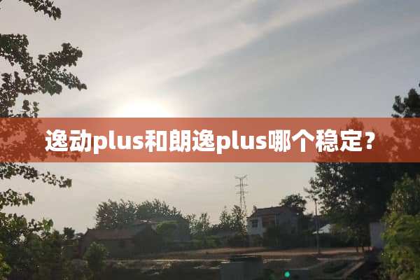 逸动plus和朗逸plus哪个稳定？