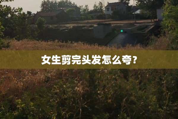 女生剪完头发怎么夸？