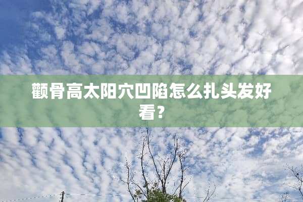 颧骨高太阳穴凹陷怎么扎头发好看？