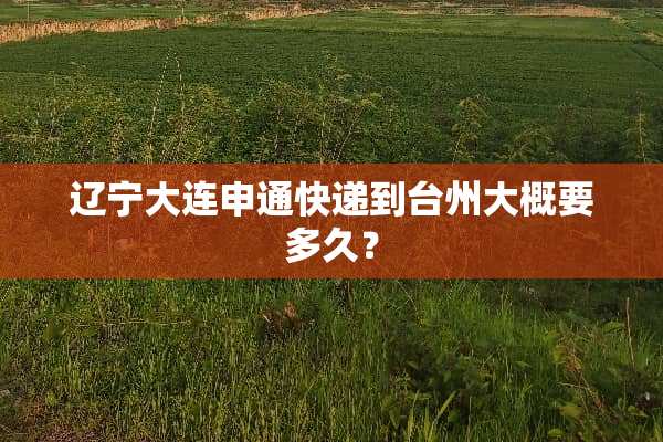 辽宁大连申通快递到台州大概要多久？