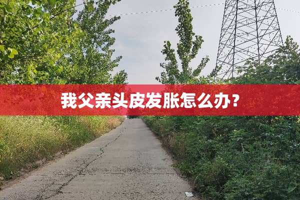 我父亲头皮发胀怎么办？