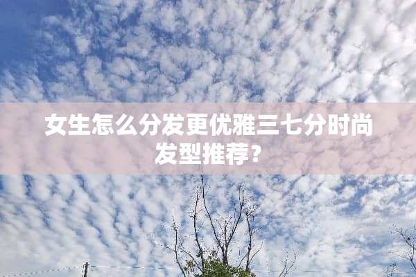 女生怎么分发更优雅三七分时尚发型推荐？