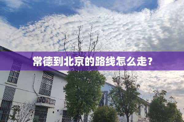常德到北京的路线怎么走？